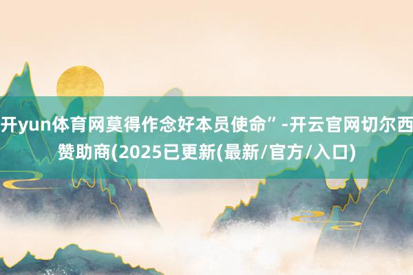 开yun体育网莫得作念好本员使命”-开云官网切尔西赞助商(2025已更新(最新/官方/入口)