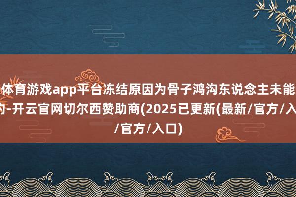 体育游戏app平台冻结原因为骨子鸿沟东说念主未能践约-开云官
