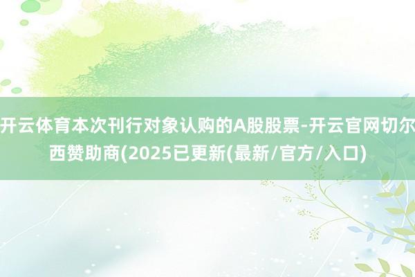 开云体育本次刊行对象认购的A股股票-开云官网切尔西赞助商(2