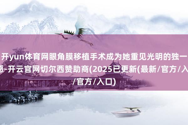 开yun体育网眼角膜移植手术成为她重见光明的独一但愿-开云官网切尔西赞助商(2025已更新(最新/官方/入口)