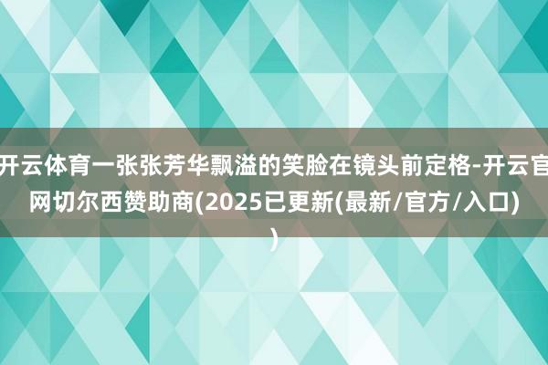 开云体育一张张芳华飘溢的笑脸在镜头前定格-开云官网切尔西赞助商(2025已更新(最新/官方/入口)