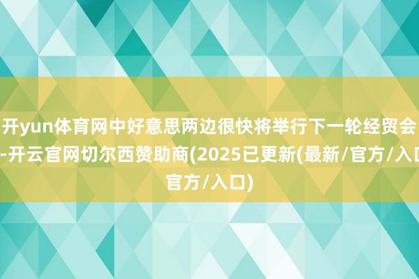 开yun体育网中好意思两边很快将举行下一轮经贸会谈-开云官网切尔西赞助商(2025已更新(最新/官方/入口)