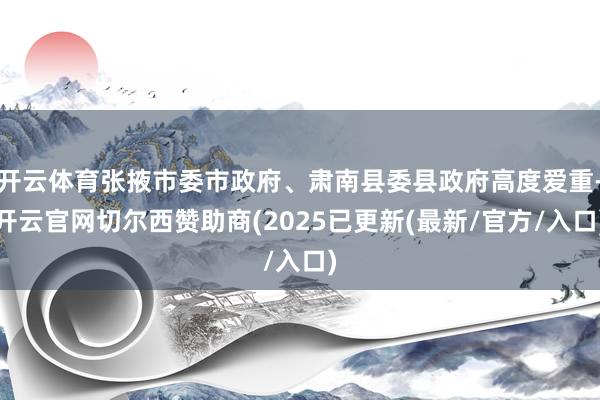 开云体育张掖市委市政府、肃南县委县政府高度爱重-开云官网切尔西赞助商(2025已更新(最新/官方/入口)