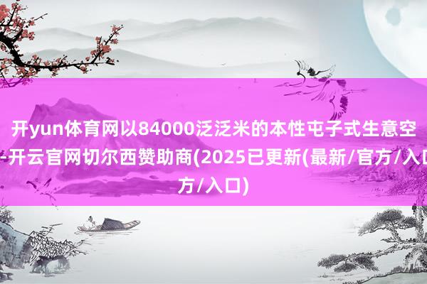 开yun体育网以84000泛泛米的本性屯子式生意空间-开云官