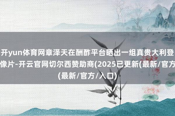 开yun体育网章泽天在酬酢平台晒出一组真贵大利登山徒步像片-