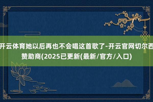 开云体育她以后再也不会唱这首歌了-开云官网切尔西赞助商(2025已更新(最新/官方/入口)