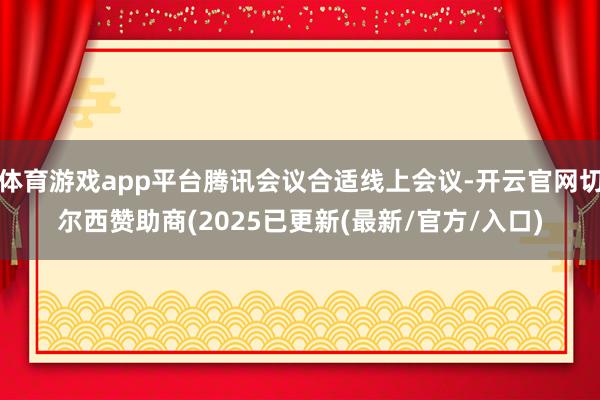 体育游戏app平台腾讯会议合适线上会议-开云官网切尔西赞助商