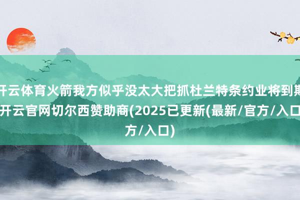 开云体育火箭我方似乎没太大把抓杜兰特条约业将到期-开云官网切尔西赞助商(2025已更新(最新/官方/入口)