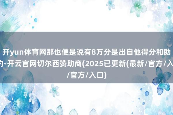 开yun体育网那也便是说有8万分是出自他得分和助攻的-开云官网切尔西赞助商(2025已更新(最新/官方/入口)