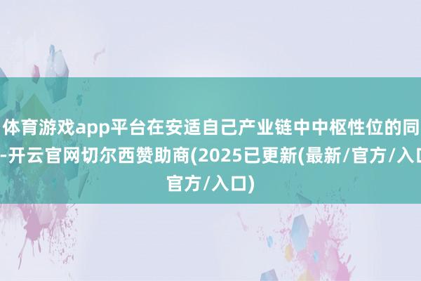 体育游戏app平台在安适自己产业链中中枢性位的同期-开云官网切尔西赞助商(2025已更新(最新/官方/入口)