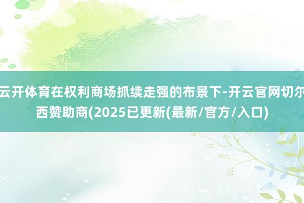 云开体育在权利商场抓续走强的布景下-开云官网切尔西赞助商(2025已更新(最新/官方/入口)