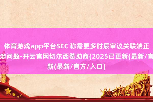 体育游戏app平台SEC 称需更多时辰审议关联端正变更及所涉问题-开云官网切尔西赞助商(2025已更新(最新/官方/入口)