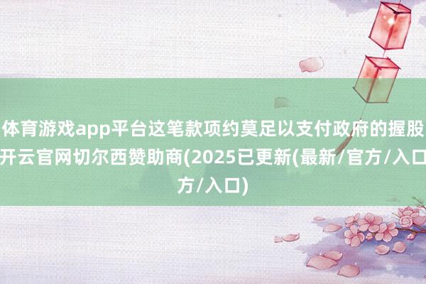体育游戏app平台这笔款项约莫足以支付政府的握股-开云官网切尔西赞助商(2025已更新(最新/官方/入口)