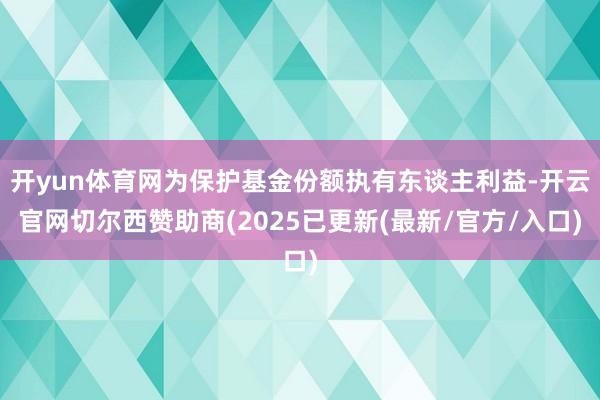 开yun体育网为保护基金份额执有东谈主利益-开云官网切尔西赞