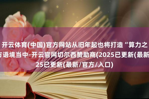 开云体育(中国)官方网站从旧年起也将打造“算力之城”纳入官方语境当中-开云官网切尔西赞助商(2025已更新(最新/官方/入口)