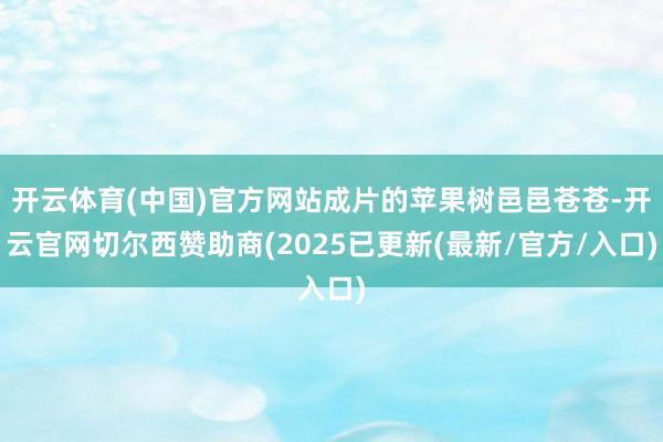 开云体育(中国)官方网站成片的苹果树邑邑苍苍-开云官网切尔西赞助商(2025已更新(最新/官方/入口)