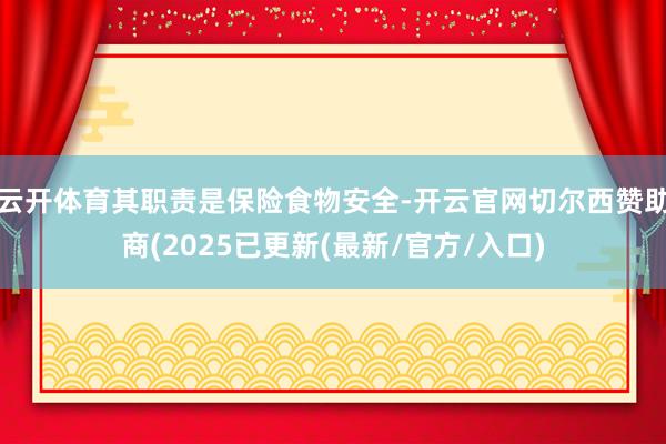 云开体育其职责是保险食物安全-开云官网切尔西赞助商(2025已更新(最新/官方/入口)