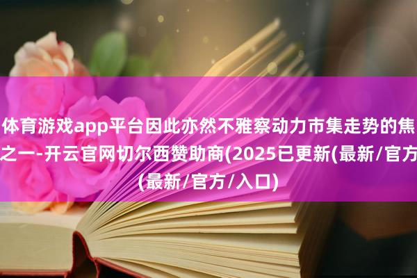 体育游戏app平台因此亦然不雅察动力市集走势的焦灼概念之一-