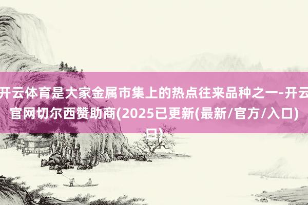 开云体育是大家金属市集上的热点往来品种之一-开云官网切尔西赞
