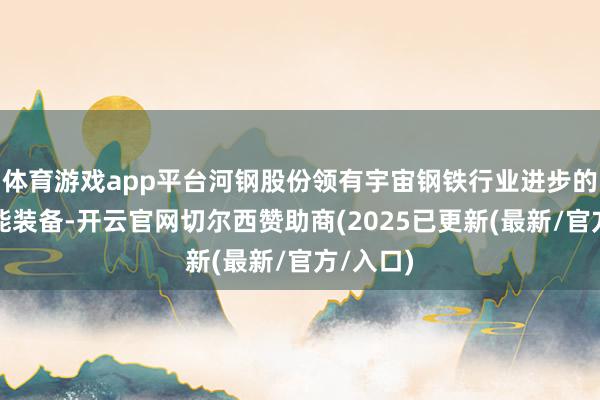 体育游戏app平台河钢股份领有宇宙钢铁行业进步的工艺技能装备-开云官网切尔西赞助商(2025已更新(最新/官方/入口)