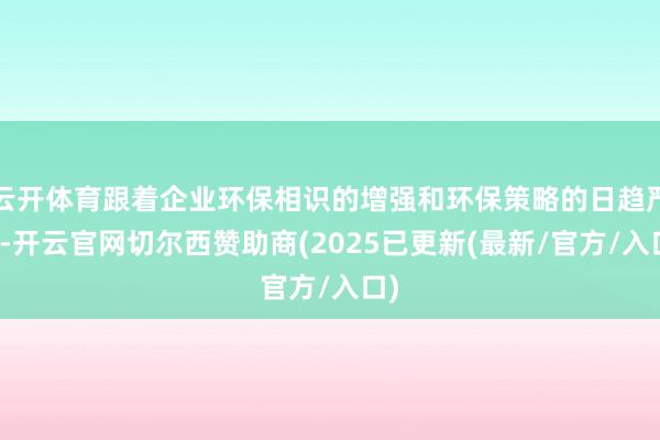 云开体育跟着企业环保相识的增强和环保策略的日趋严格-开云官网切尔西赞助商(2025已更新(最新/官方/入口)