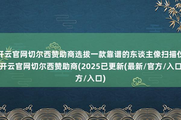 开云官网切尔西赞助商选拔一款靠谱的东谈主像扫描仪-开云官网切尔西赞助商(2025已更新(最新/官方/入口)