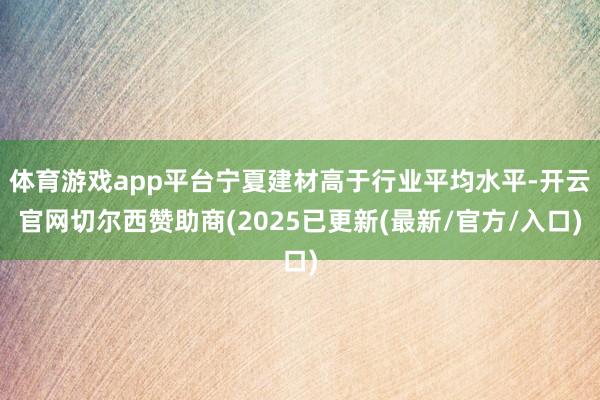 体育游戏app平台宁夏建材高于行业平均水平-开云官网切尔西赞
