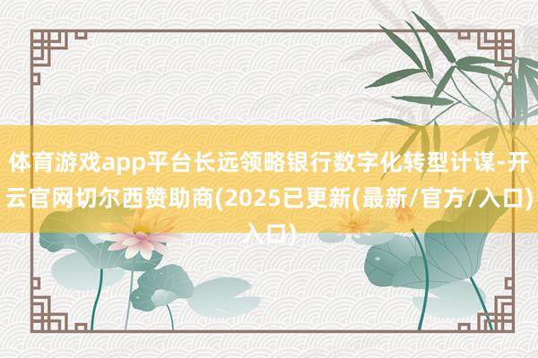 体育游戏app平台长远领略银行数字化转型计谋-开云官网切尔西赞助商(2025已更新(最新/官方/入口)