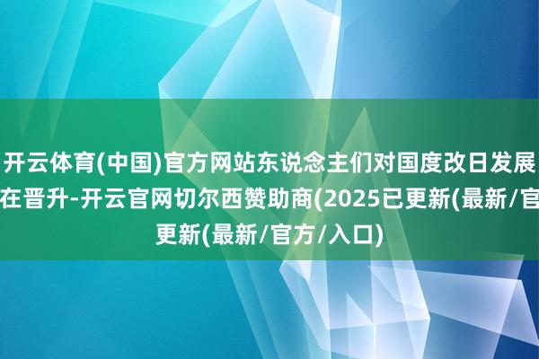 开云体育(中国)官方网站东说念主们对国度改日发展的信心正在晋升-开云官网切尔西赞助商(2025已更新(最新/官方/入口)
