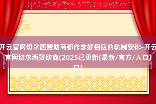 开云官网切尔西赞助商都作念好相应的轨制安排-开云官网切尔西赞助商(2025已更新(最新/官方/入口)