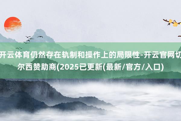 开云体育仍然存在轨制和操作上的局限性-开云官网切尔西赞助商(2025已更新(最新/官方/入口)