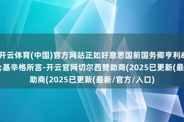 开云体育(中国)官方网站正如好意思国前国务卿亨利·基辛格所言-开云官网切尔西赞助商(2025已更新(最新/官方/入口)