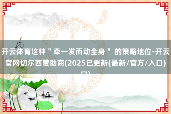 开云体育这种"牵一发而动全身" 的策略地位-开云官网切尔西赞助商(2025已更新(最新/官方/入口)