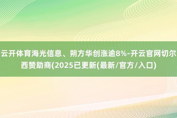 云开体育海光信息、朔方华创涨逾8%-开云官网切尔西赞助商(2025已更新(最新/官方/入口)