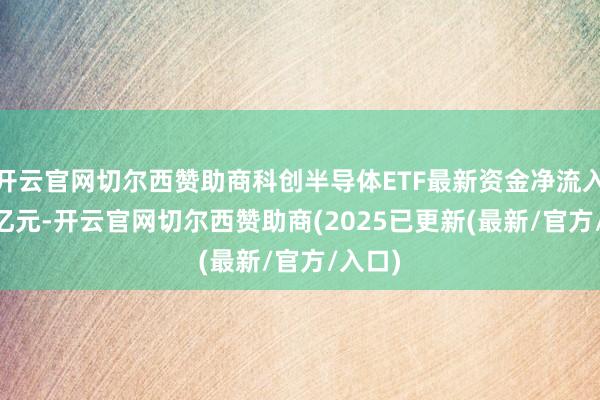 开云官网切尔西赞助商科创半导体ETF最新资金净流入1.36亿元-开云官网切尔西赞助商(2025已更新(最新/官方/入口)