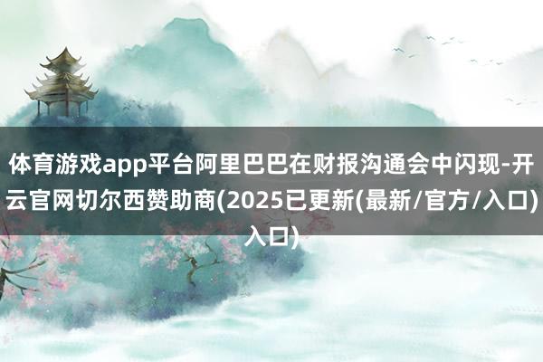 体育游戏app平台阿里巴巴在财报沟通会中闪现-开云官网切尔西赞助商(2025已更新(最新/官方/入口)
