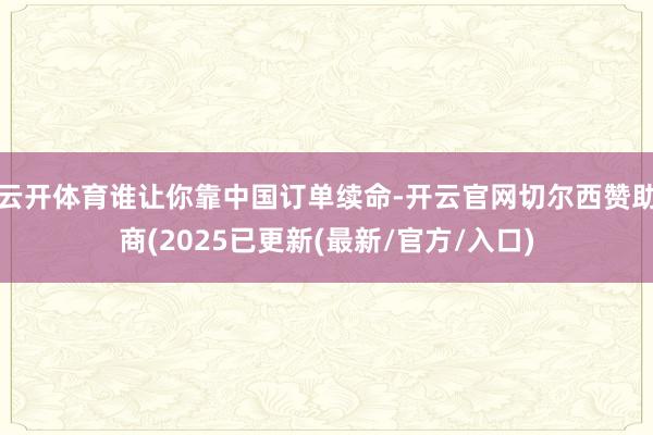 云开体育谁让你靠中国订单续命-开云官网切尔西赞助商(2025已更新(最新/官方/入口)