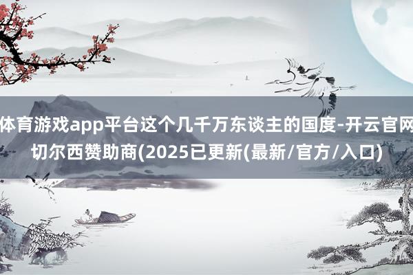 体育游戏app平台这个几千万东谈主的国度-开云官网切尔西赞助商(2025已更新(最新/官方/入口)