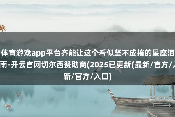 体育游戏app平台齐能让这个看似坚不成摧的星座泪下如雨-开云官网切尔西赞助商(2025已更新(最新/官方/入口)