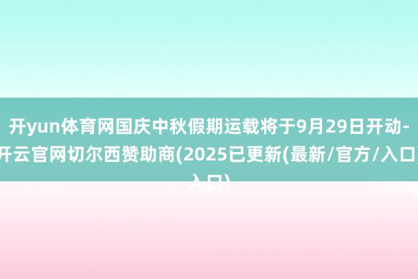开yun体育网国庆中秋假期运载将于9月29日开动-开云官网切尔西赞助商(2025已更新(最新/官方/入口)