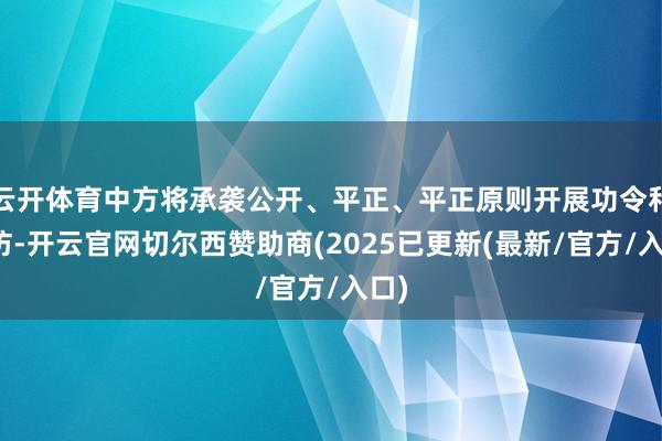 云开体育中方将承袭公开、平正、平正原则开展功令和拜访-开云官网切尔西赞助商(2025已更新(最新/官方/入口)