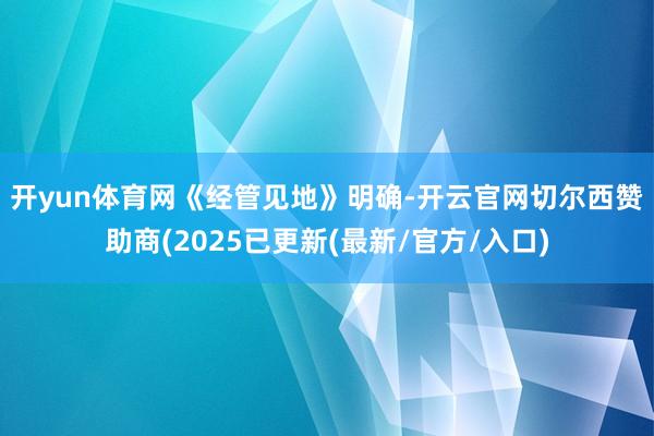 开yun体育网 《经管见地》明确-开云官网切尔西赞助商(2025已更新(最新/官方/入口)