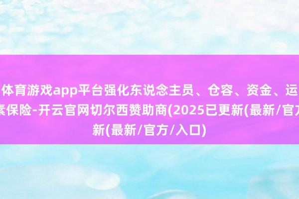 体育游戏app平台强化东说念主员、仓容、资金、运力等因素保险-开云官网切尔西赞助商(2025已更新(最新/官方/入口)