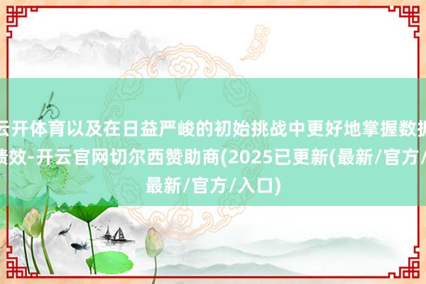 云开体育以及在日益严峻的初始挑战中更好地掌握数据进步绩效-开云官网切尔西赞助商(2025已更新(最新/官方/入口)