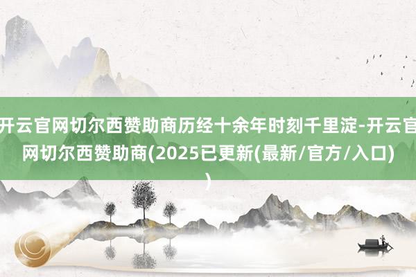 开云官网切尔西赞助商历经十余年时刻千里淀-开云官网切尔西赞助商(2025已更新(最新/官方/入口)