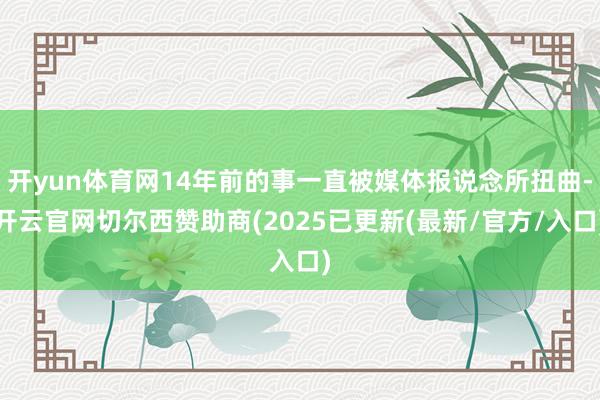 开yun体育网14年前的事一直被媒体报说念所扭曲-开云官网切尔西赞助商(2025已更新(最新/官方/入口)