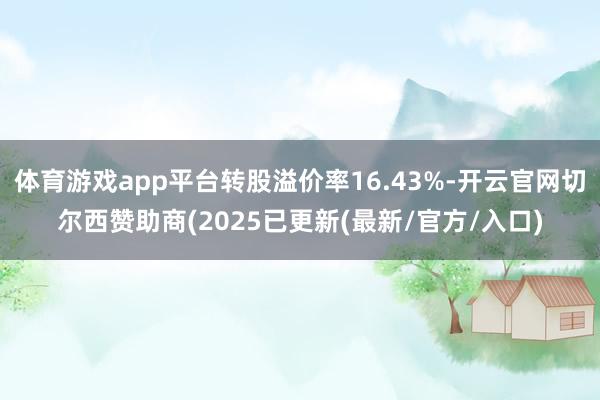 体育游戏app平台转股溢价率16.43%-开云官网切尔西赞助商(2025已更新(最新/官方/入口)