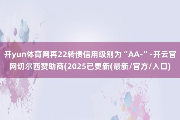 开yun体育网再22转债信用级别为“AA-”-开云官网切尔西赞助商(2025已更新(最新/官方/入口)