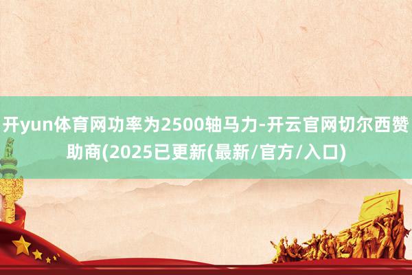 开yun体育网功率为2500轴马力-开云官网切尔西赞助商(2025已更新(最新/官方/入口)