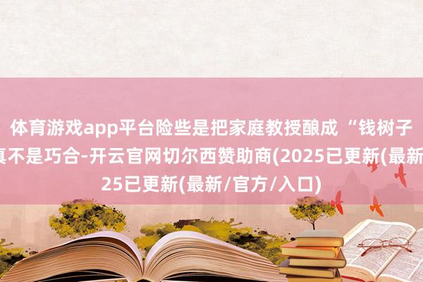 体育游戏app平台险些是把家庭教授酿成 “钱树子”！这事儿真不是巧合-开云官网切尔西赞助商(2025已更新(最新/官方/入口)